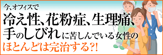 今、オフィスで冷え性、花粉症、生理痛、手のしびれに苦しんでいる女性のほとんどは完治する!?